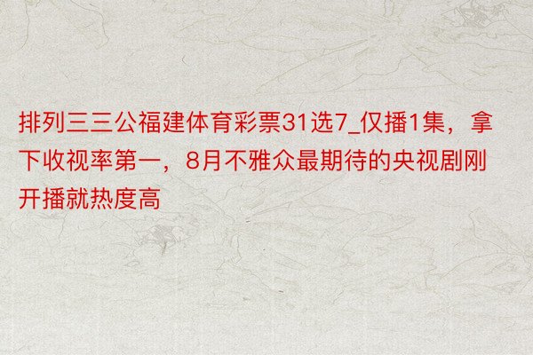排列三三公福建体育彩票31选7_仅播1集，拿下收视率第一，8月不雅众最期待的央视剧刚开播就热度高
