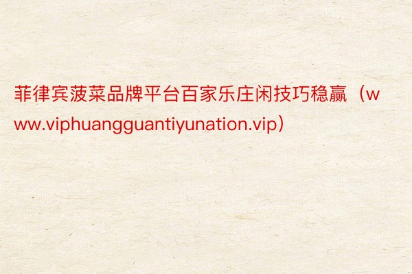 菲律宾菠菜品牌平台百家乐庄闲技巧稳赢（www.viphuangguantiyunation.vip）