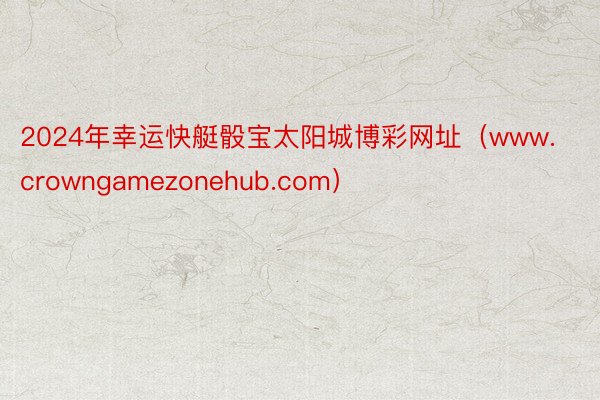 2024年幸运快艇骰宝太阳城博彩网址（www.crowngamezonehub.com）
