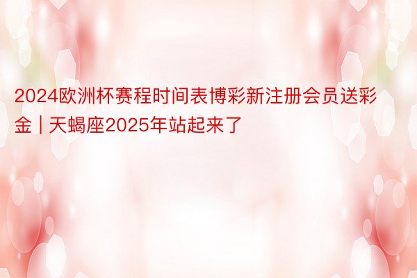 2024欧洲杯赛程时间表博彩新注册会员送彩金 | 天蝎座2025年站起来了