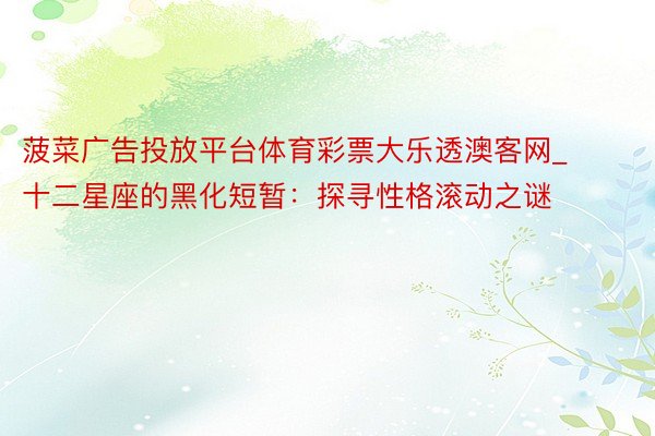 菠菜广告投放平台体育彩票大乐透澳客网_十二星座的黑化短暂：探寻性格滚动之谜