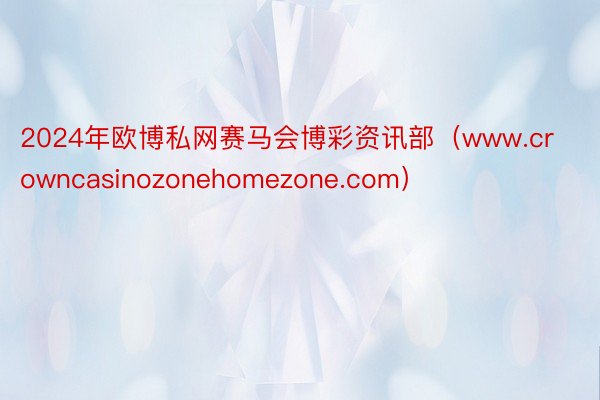 2024年欧博私网赛马会博彩资讯部（www.crowncasinozonehomezone.com）