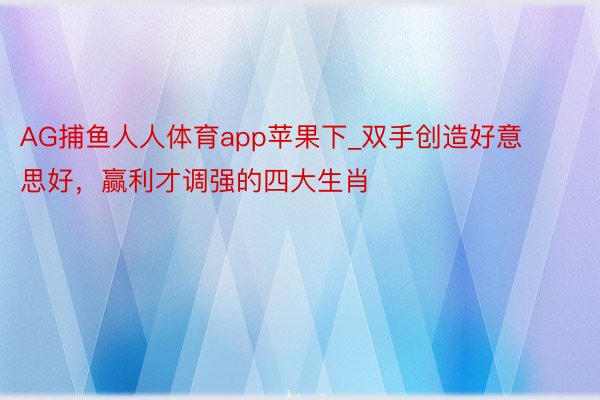 AG捕鱼人人体育app苹果下_双手创造好意思好，赢利才调强的四大生肖