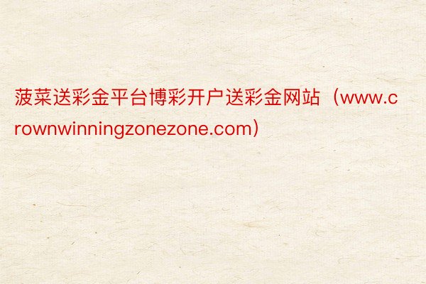 菠菜送彩金平台博彩开户送彩金网站（www.crownwinningzonezone.com）