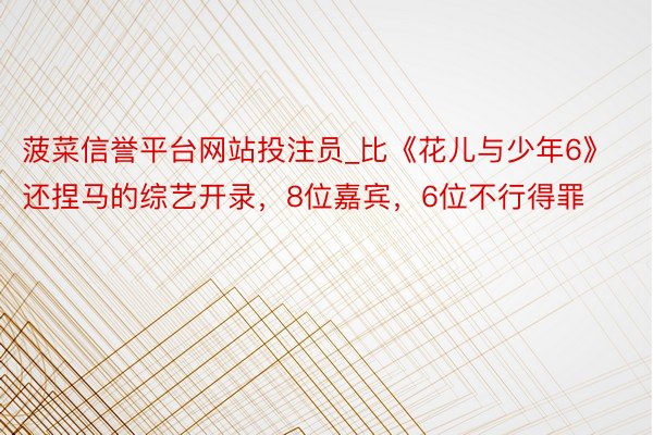 菠菜信誉平台网站投注员_比《花儿与少年6》还捏马的综艺开录，8位嘉宾，6位不行得罪