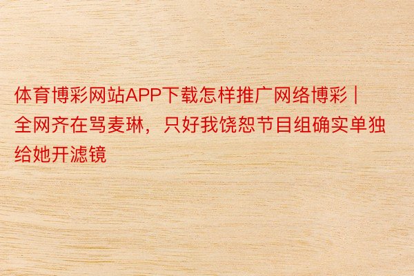 体育博彩网站APP下载怎样推广网络博彩 | 全网齐在骂麦琳，只好我饶恕节目组确实单独给她开滤镜