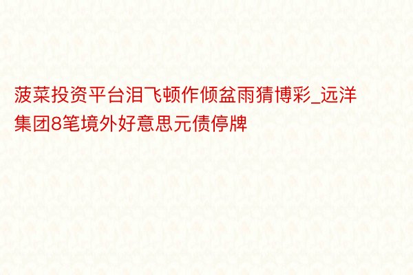 菠菜投资平台泪飞顿作倾盆雨猜博彩_远洋集团8笔境外好意思元债停牌