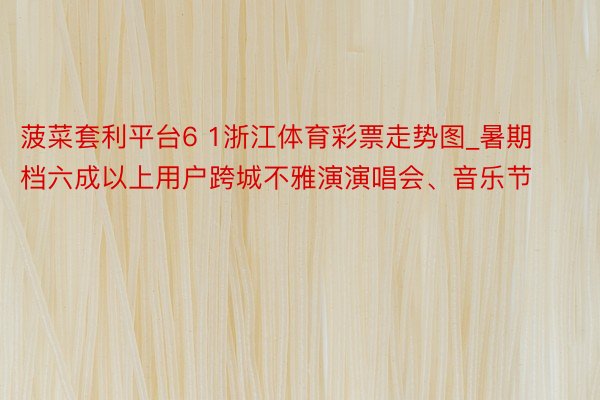 菠菜套利平台6 1浙江体育彩票走势图_暑期档六成以上用户跨城不雅演演唱会、音乐节