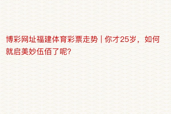 博彩网址福建体育彩票走势 | 你才25岁，如何就启美妙伍佰了呢？