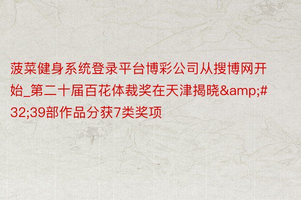 菠菜健身系统登录平台博彩公司从搜博网开始_第二十届百花体裁奖在天津揭晓&#32;39部作品分获7类奖项