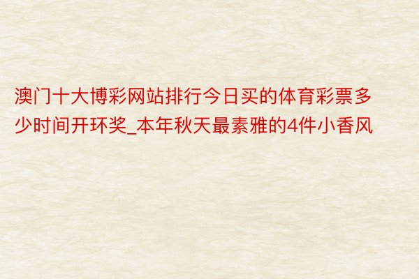 澳门十大博彩网站排行今日买的体育彩票多少时间开环奖_本年秋天最素雅的4件小香风