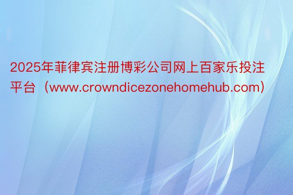 2025年菲律宾注册博彩公司网上百家乐投注平台（www.crowndicezonehomehub.com）