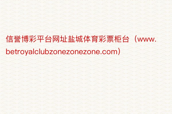 信誉博彩平台网址盐城体育彩票柜台（www.betroyalclubzonezonezone.com）