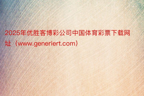 2025年优胜客博彩公司中国体育彩票下载网址（www.generiert.com）