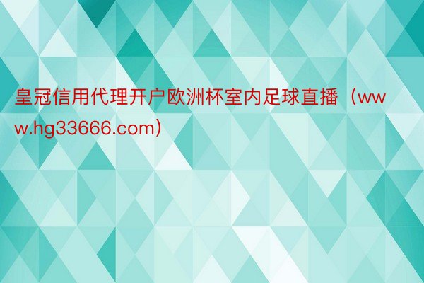 皇冠信用代理开户欧洲杯室内足球直播（www.hg33666.com）