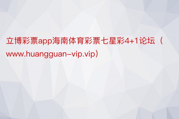 立博彩票app海南体育彩票七星彩4+1论坛（www.huangguan-vip.vip）