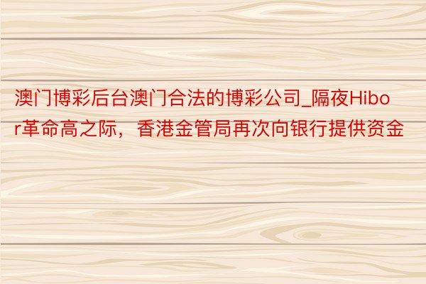 澳门博彩后台澳门合法的博彩公司_隔夜Hibor革命高之际，香港金管局再次向银行提供资金