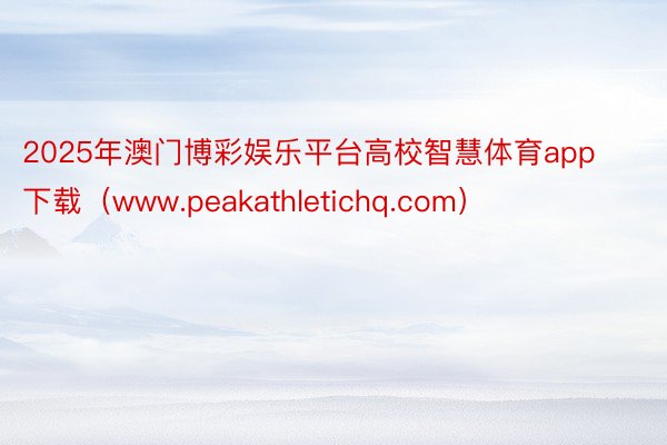 2025年澳门博彩娱乐平台高校智慧体育app下载（www.peakathletichq.com）