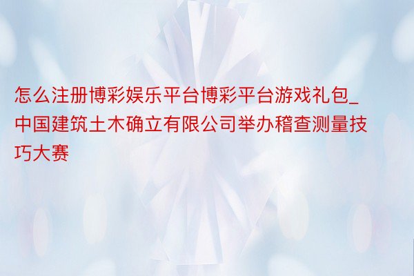 怎么注册博彩娱乐平台博彩平台游戏礼包_中国建筑土木确立有限公司举办稽查测量技巧大赛