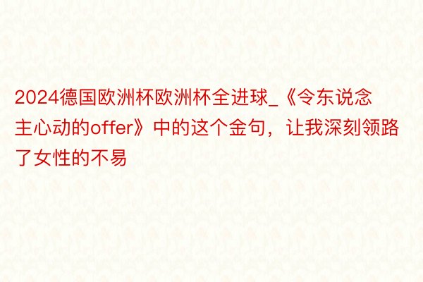 2024德国欧洲杯欧洲杯全进球_《令东说念主心动的offer》中的这个金句，让我深刻领路了女性的不易