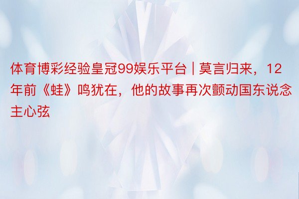体育博彩经验皇冠99娱乐平台 | 莫言归来，12年前《蛙》鸣犹在，他的故事再次颤动国东说念主心弦