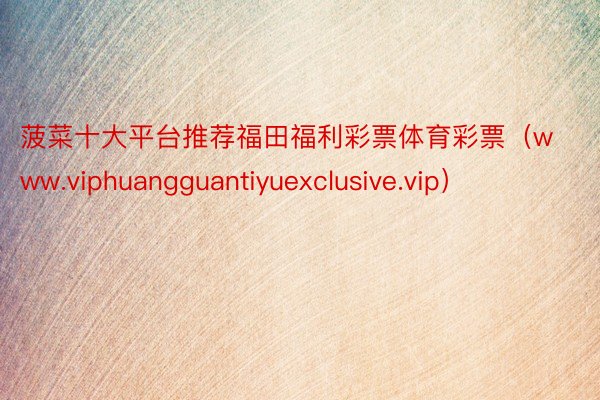 菠菜十大平台推荐福田福利彩票体育彩票(www.viphuangguantiyuexclusive.vip)