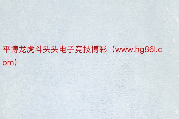 平博龙虎斗头头电子竞技博彩（www.hg86l.com）